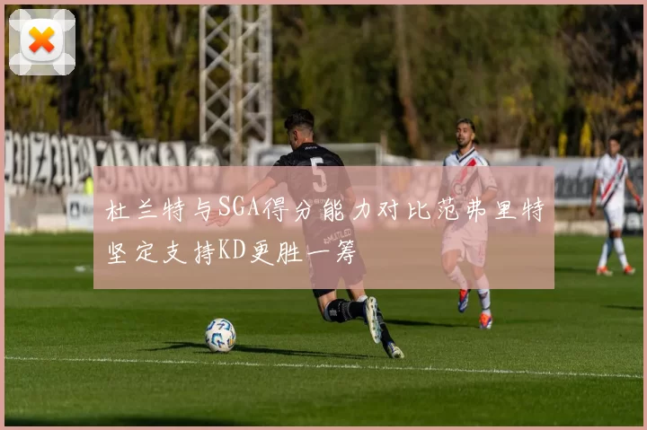 杜兰特与SGA得分能力对比范弗里特坚定支持KD更胜一筹