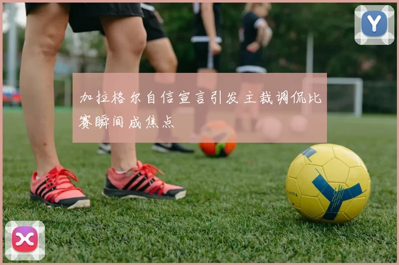 加拉格尔自信宣言引发主裁调侃比赛瞬间成焦点