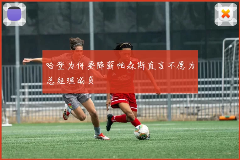 哈登为何要降薪帕森斯直言不愿为总经理减负