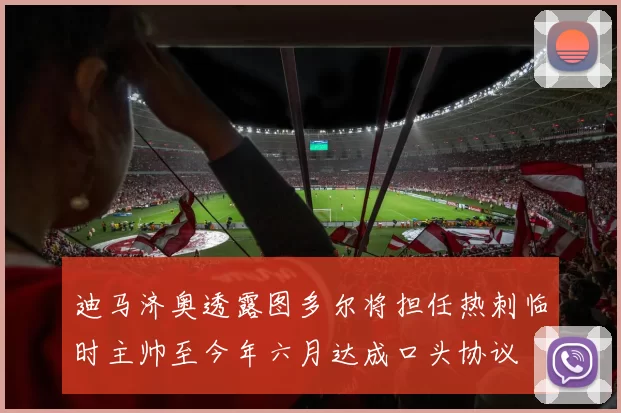 迪马济奥透露图多尔将担任热刺临时主帅至今年六月达成口头协议