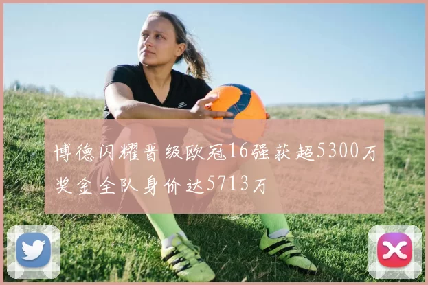 博德闪耀晋级欧冠16强获超5300万奖金全队身价达5713万