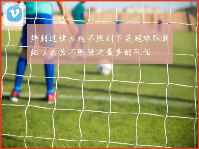 热刺连续九轮不胜创下英超球队新纪录成为不胜场次最多的队伍