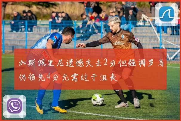 加斯佩里尼遗憾失去2分但强调罗马仍领先4分无需过于沮丧