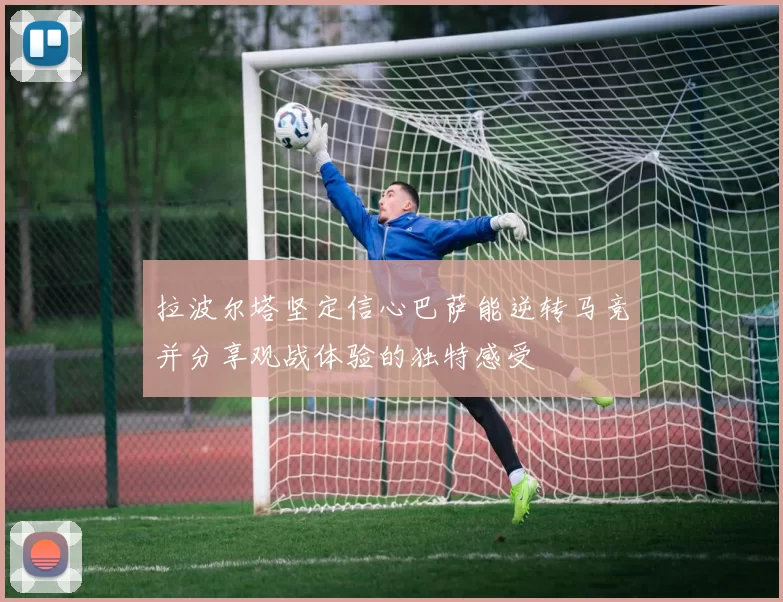 拉波尔塔坚定信心巴萨能逆转马竞并分享观战体验的独特感受