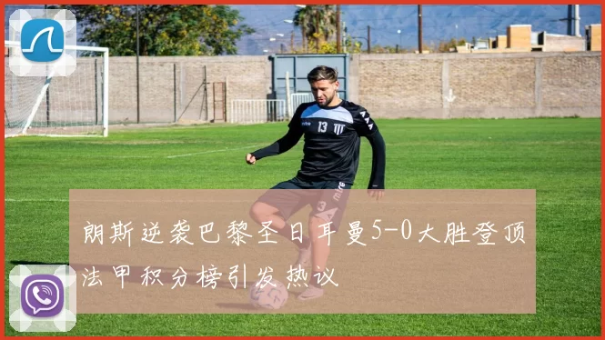 朗斯逆袭巴黎圣日耳曼5-0大胜登顶法甲积分榜引发热议