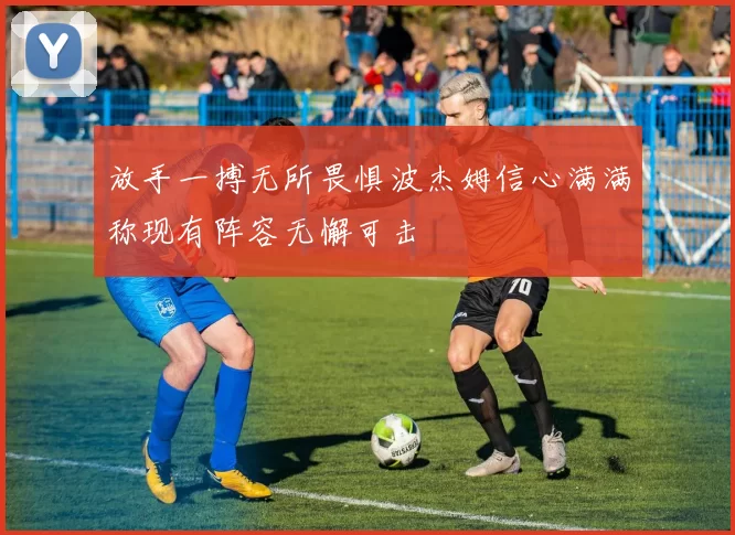 放手一搏无所畏惧波杰姆信心满满称现有阵容无懈可击