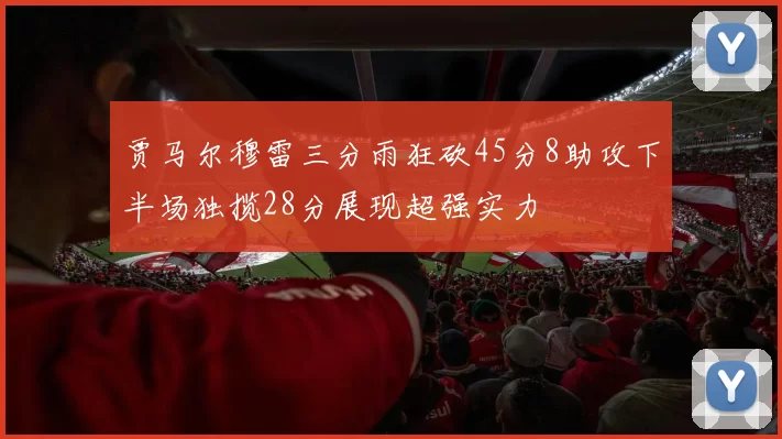 贾马尔穆雷三分雨狂砍45分8助攻下半场独揽28分展现超强实力