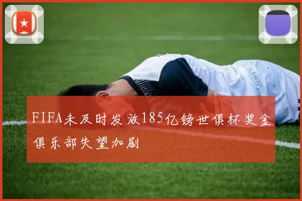 FIFA未及时发放185亿镑世俱杯奖金俱乐部失望加剧