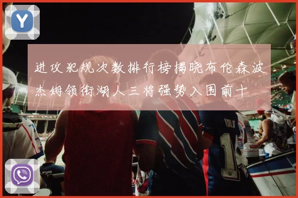 进攻犯规次数排行榜揭晓布伦森波杰姆领衔湖人三将强势入围前十