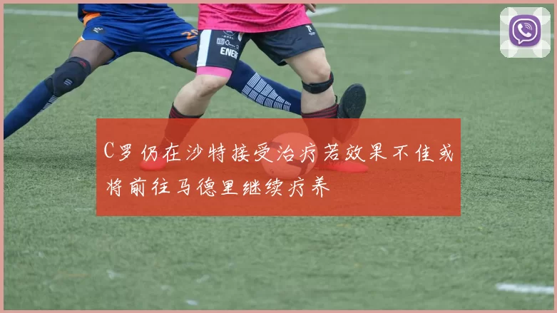 C罗仍在沙特接受治疗若效果不佳或将前往马德里继续疗养