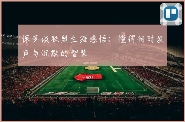 保罗谈联盟生涯感悟：懂得何时发声与沉默的智慧