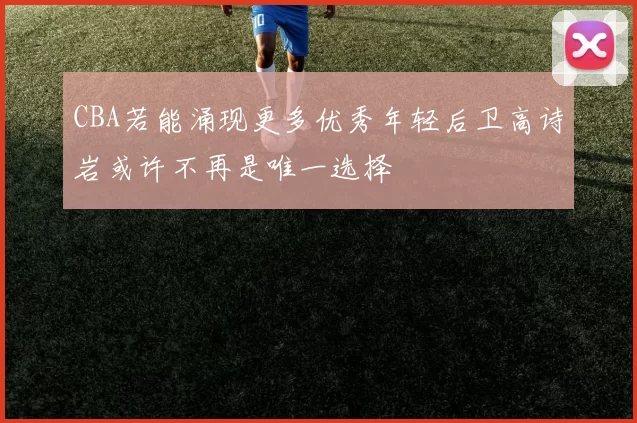 CBA若能涌现更多优秀年轻后卫高诗岩或许不再是唯一选择