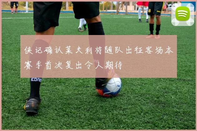 侠记确认莱夫利将随队出征客场本赛季首次复出令人期待