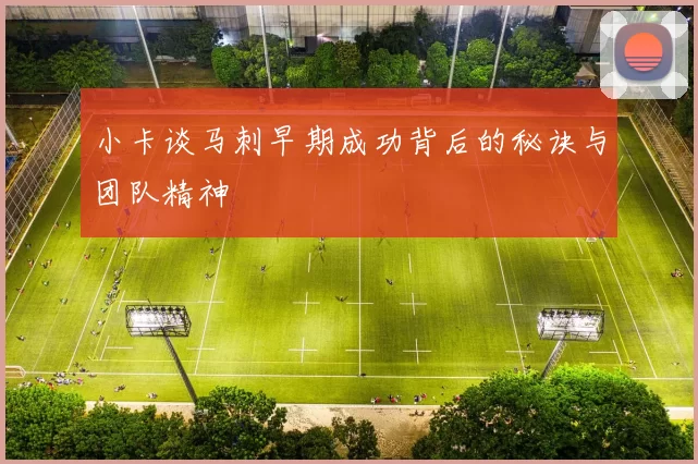 小卡谈马刺早期成功背后的秘诀与团队精神